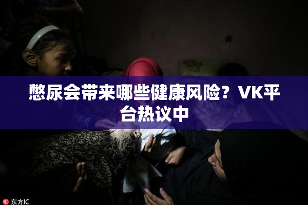 憋尿会带来哪些健康风险？VK平台热议中