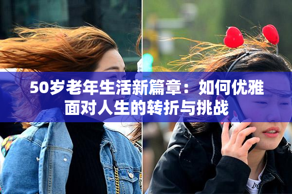 50岁老年生活新篇章：如何优雅面对人生的转折与挑战