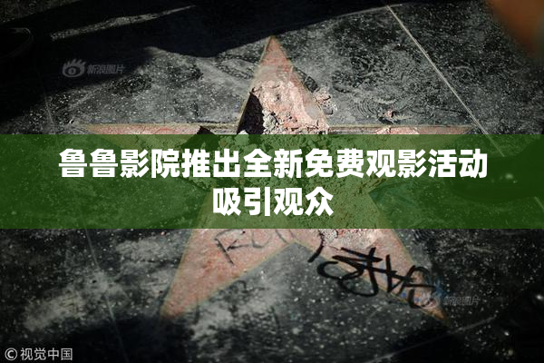 鲁鲁影院推出全新免费观影活动吸引观众