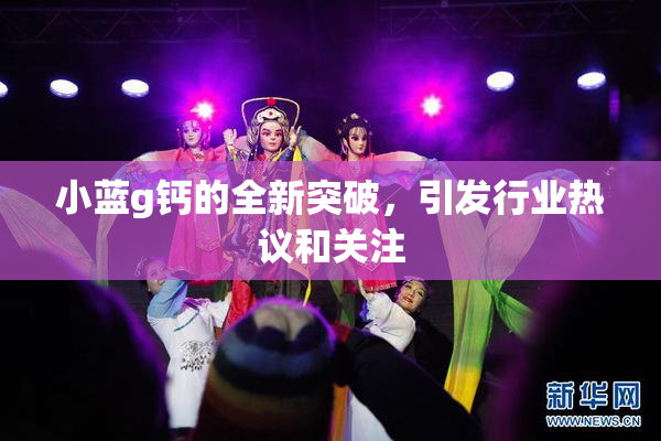 小蓝g钙的全新突破，引发行业热议和关注