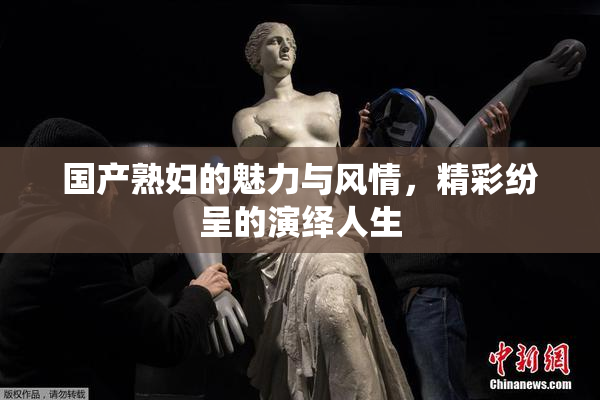 国产熟妇的魅力与风情，精彩纷呈的演绎人生