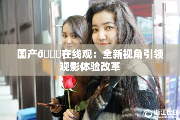 国产🔞在线观：全新视角引领观影体验改革