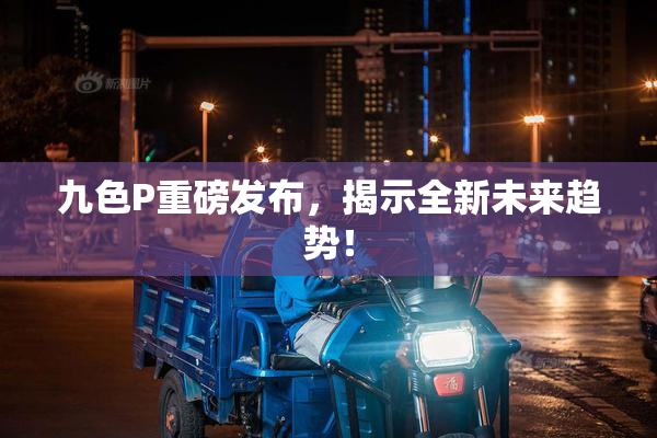 九色P重磅发布，揭示全新未来趋势！