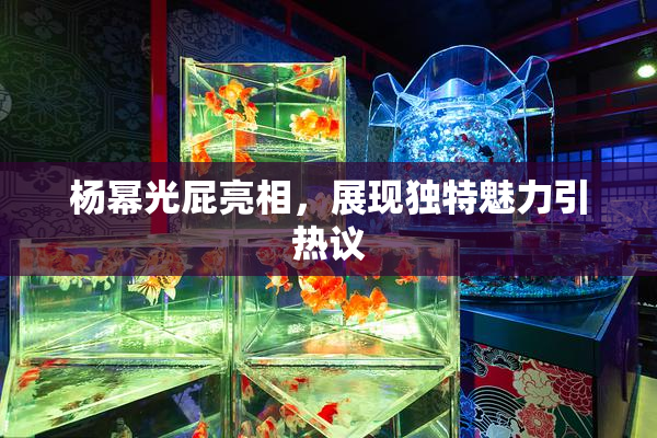 杨幂光屁亮相，展现独特魅力引热议