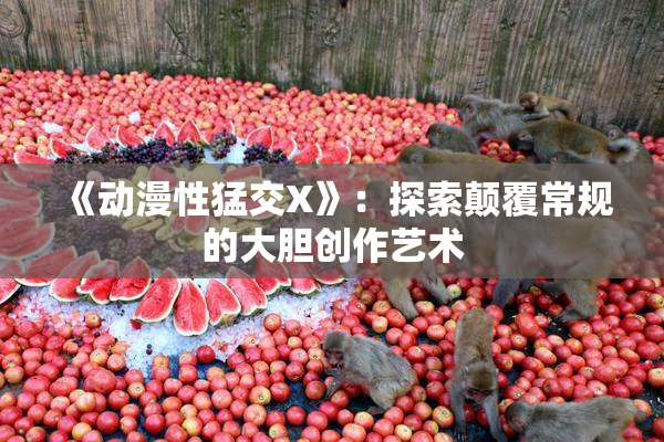 《动漫性猛交X》：探索颠覆常规的大胆创作艺术
