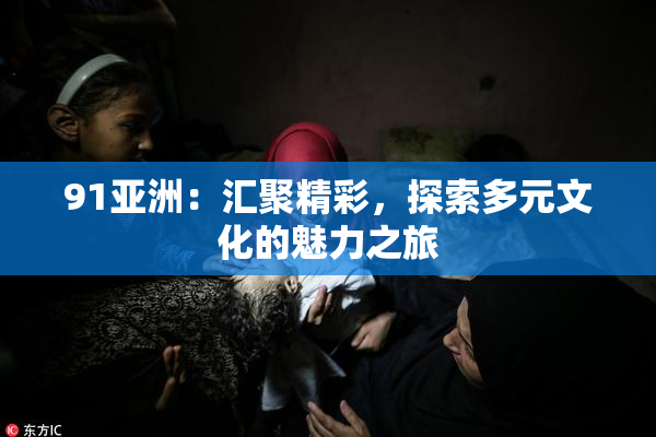 91亚洲：汇聚精彩，探索多元文化的魅力之旅