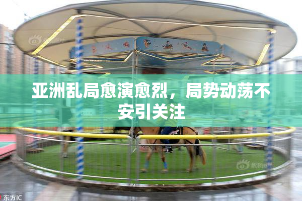 亚洲乱局愈演愈烈，局势动荡不安引关注