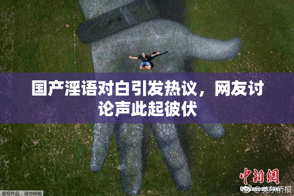 国产淫语对白引发热议，网友讨论声此起彼伏