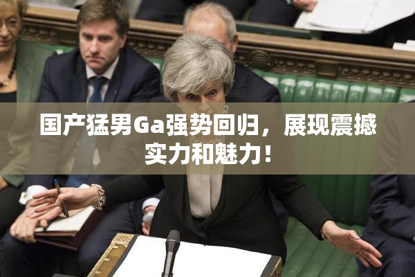 国产猛男Ga强势回归，展现震撼实力和魅力！