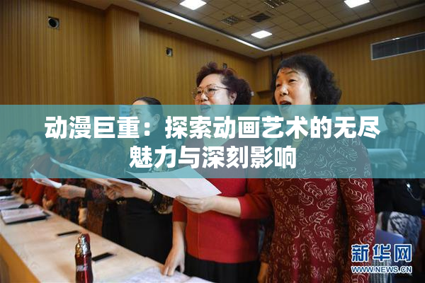 动漫巨重：探索动画艺术的无尽魅力与深刻影响
