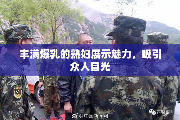 丰满爆乳的熟妇展示魅力，吸引众人目光