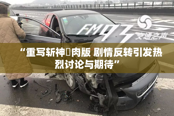 “重写斩神婬肉版 剧情反转引发热烈讨论与期待”