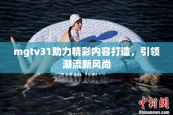 mgtv31助力精彩内容打造，引领潮流新风尚
