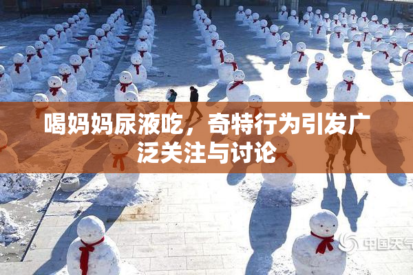 喝妈妈尿液吃，奇特行为引发广泛关注与讨论