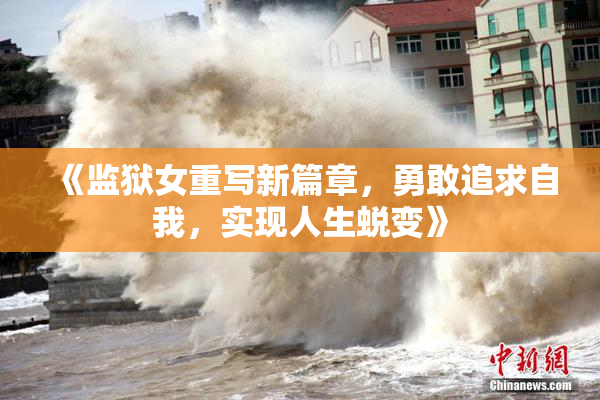《监狱女重写新篇章，勇敢追求自我，实现人生蜕变》