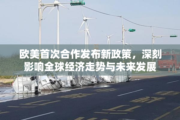 欧美首次合作发布新政策，深刻影响全球经济走势与未来发展