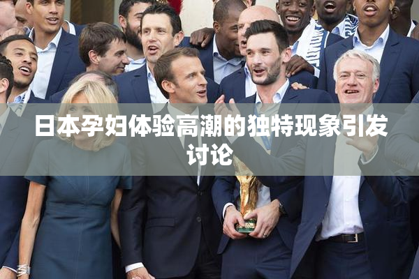 日本孕妇体验高潮的独特现象引发讨论