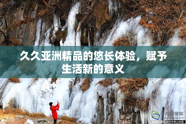 久久亚洲精品的悠长体验，赋予生活新的意义