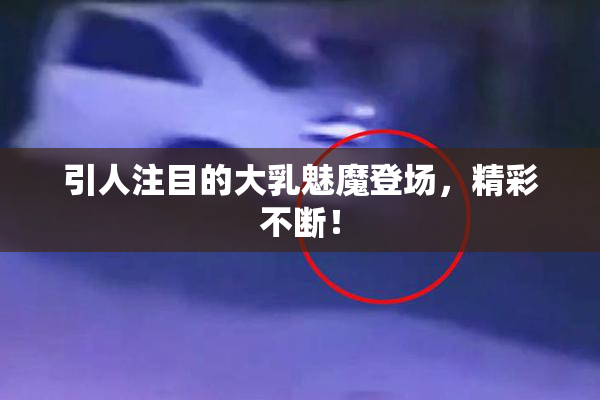 引人注目的大乳魅魔登场，精彩不断！