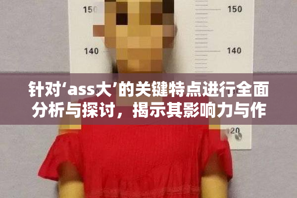 针对‘ass大’的关键特点进行全面分析与探讨，揭示其影响力与作用。