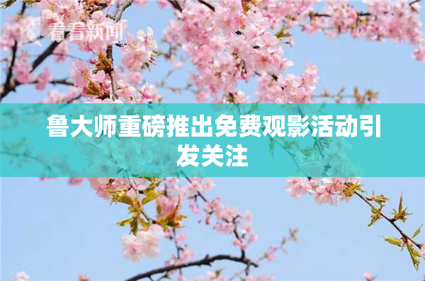 鲁大师重磅推出免费观影活动引发关注