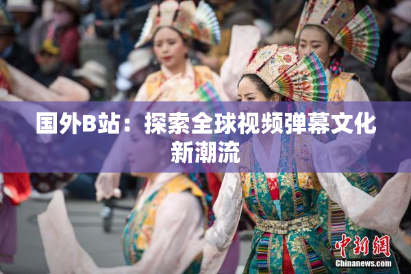 国外B站：探索全球视频弹幕文化新潮流