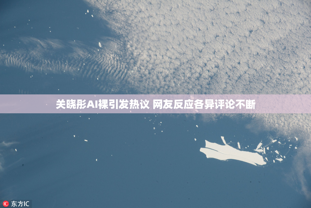 关晓彤AI裸引发热议 网友反应各异评论不断