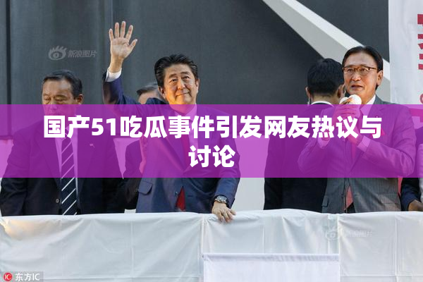 国产51吃瓜事件引发网友热议与讨论