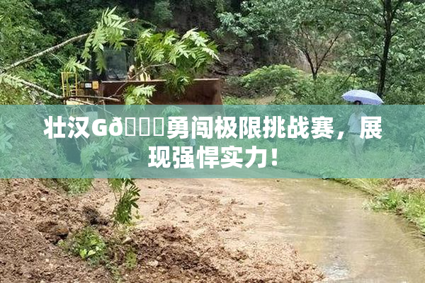 壮汉G🈚勇闯极限挑战赛，展现强悍实力！