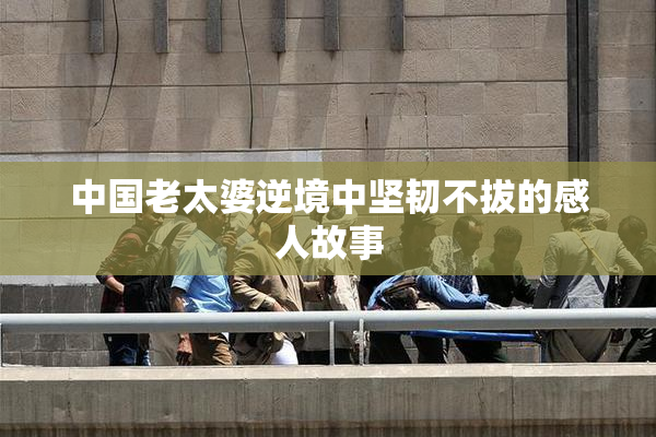 中国老太婆逆境中坚韧不拔的感人故事