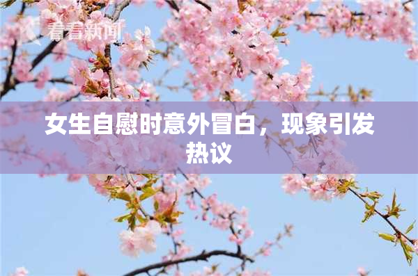 女生自慰时意外冒白，现象引发热议