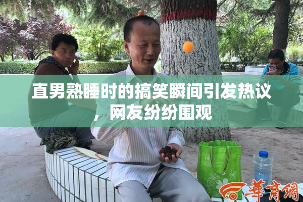 直男熟睡时的搞笑瞬间引发热议，网友纷纷围观