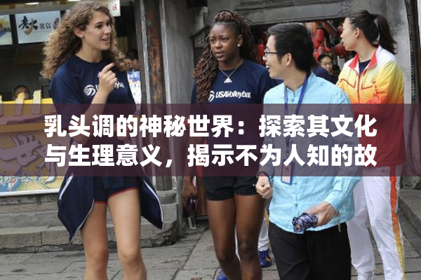 乳头调的神秘世界：探索其文化与生理意义，揭示不为人知的故事。