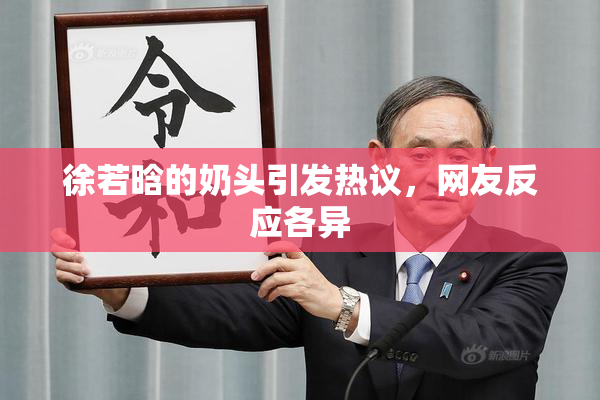 徐若晗的奶头引发热议，网友反应各异