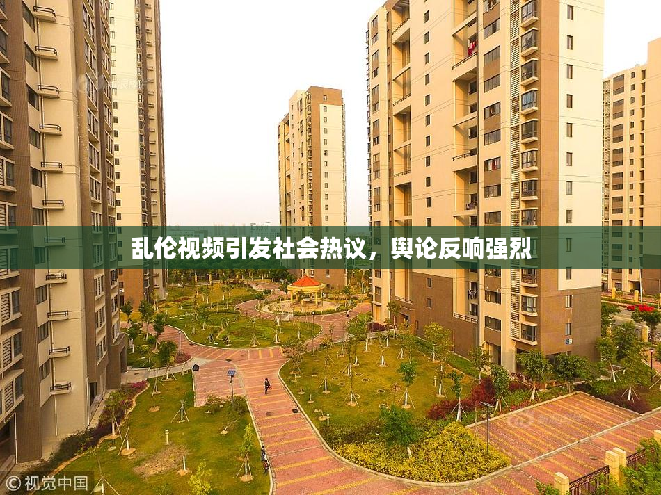 乱伦视频引发社会热议，舆论反响强烈