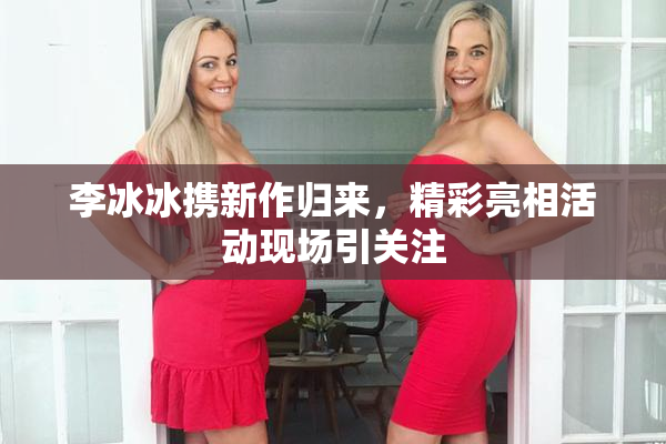 李冰冰携新作归来，精彩亮相活动现场引关注