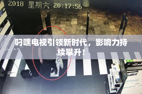 叼嘿电视引领新时代，影响力持续攀升！