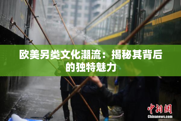 欧美另类文化潮流：揭秘其背后的独特魅力