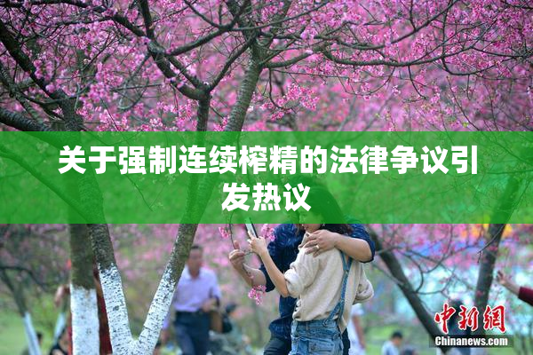关于强制连续榨精的法律争议引发热议