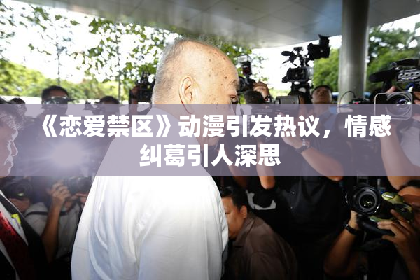 《恋爱禁区》动漫引发热议，情感纠葛引人深思