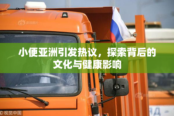 小便亚洲引发热议，探索背后的文化与健康影响