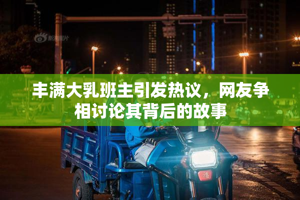 丰满大乳班主引发热议，网友争相讨论其背后的故事