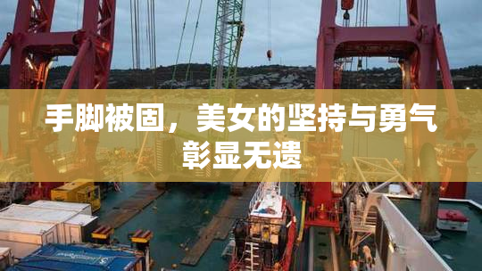 手脚被固，美女的坚持与勇气彰显无遗
