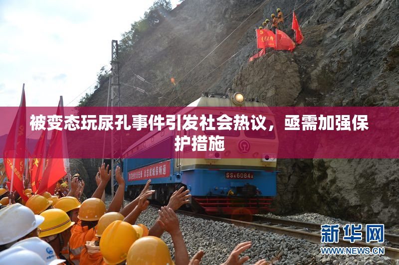 被变态玩尿孔事件引发社会热议，亟需加强保护措施