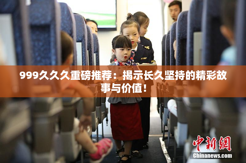 999久久久重磅推荐：揭示长久坚持的精彩故事与价值！