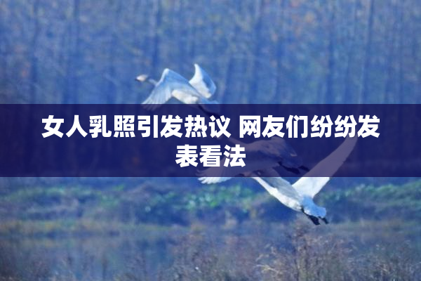女人乳照引发热议 网友们纷纷发表看法