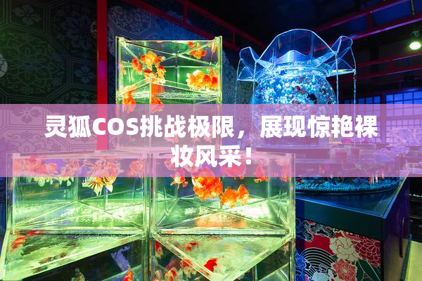 灵狐COS挑战极限，展现惊艳裸妆风采！
