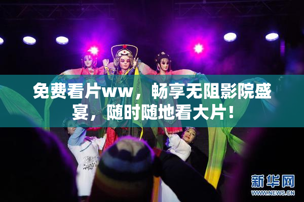 免费看片ww，畅享无阻影院盛宴，随时随地看大片！