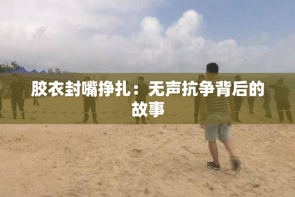 胶衣封嘴挣扎：无声抗争背后的故事