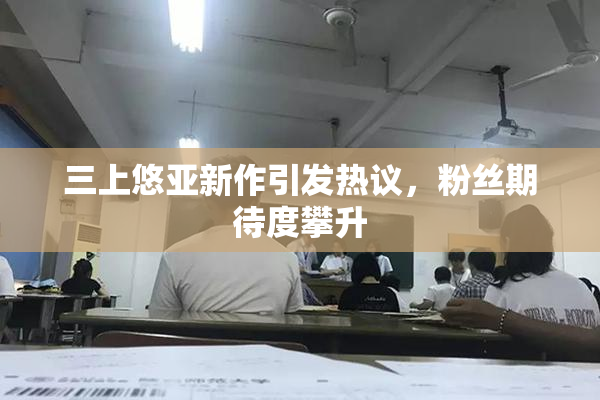 三上悠亚新作引发热议，粉丝期待度攀升